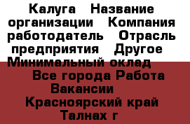 Калуга › Название организации ­ Компания-работодатель › Отрасль предприятия ­ Другое › Минимальный оклад ­ 7 000 - Все города Работа » Вакансии   . Красноярский край,Талнах г.